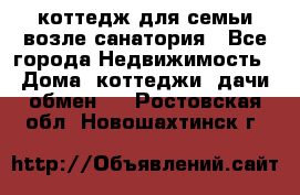 коттедж для семьи возле санатория - Все города Недвижимость » Дома, коттеджи, дачи обмен   . Ростовская обл.,Новошахтинск г.